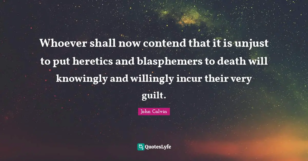 Whoever shall now contend that it is unjust to put heretics and blasphemers to death will knowingly and willingly incur their very guilt.