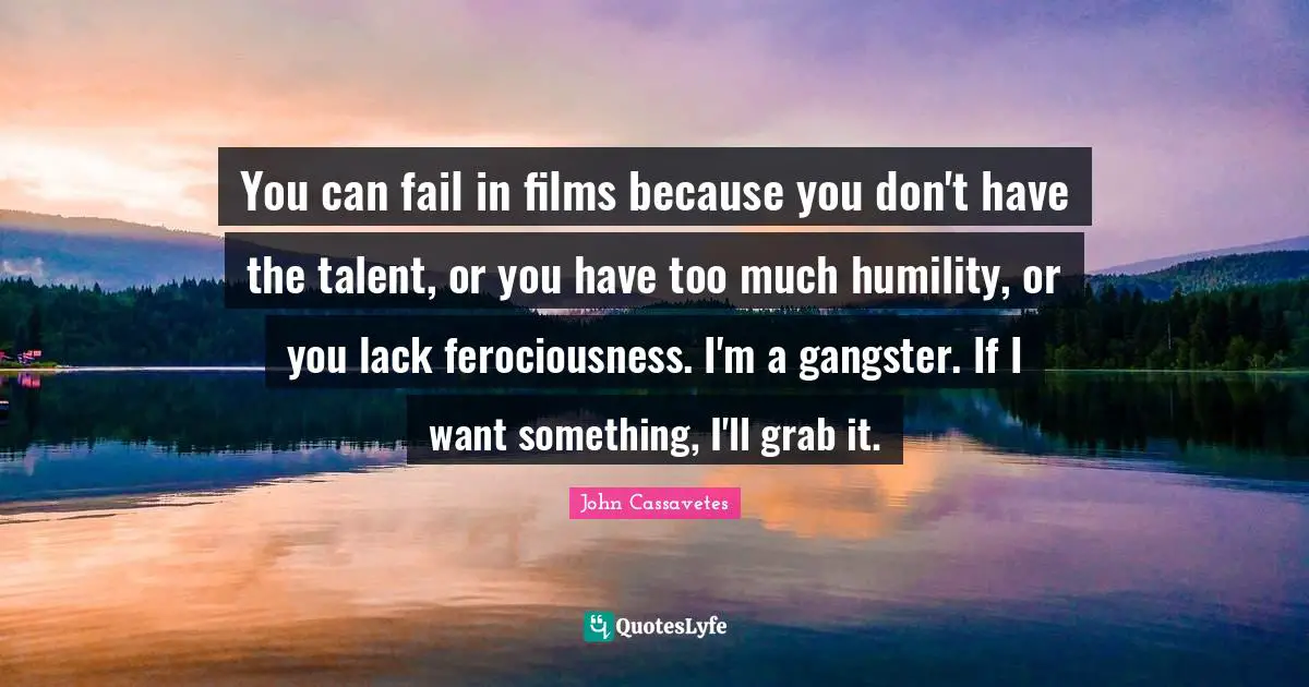 You can fail in films because you don't have the talent, or you have too much humility, or you lack ferociousness. I'm a gangster. If I want something, I'll grab it.