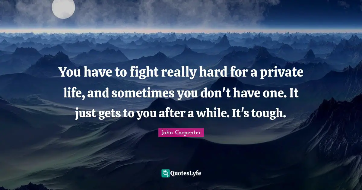 You have to fight really hard for a private life, and sometimes you don't have one. It just gets to you after a while. It's tough.