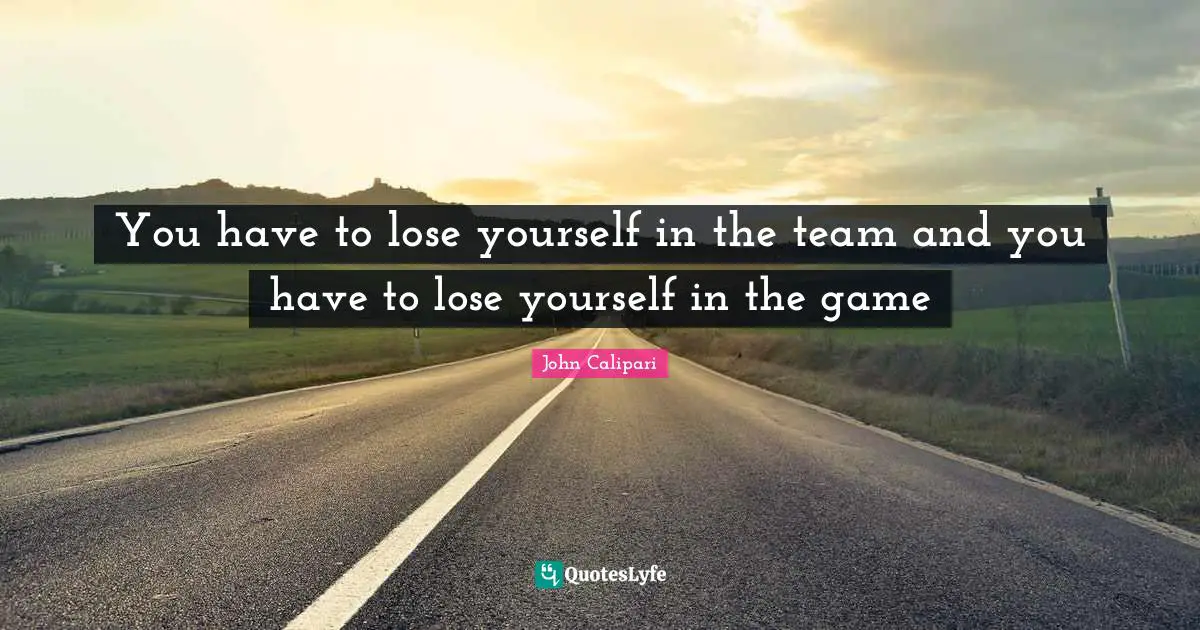 You have to lose yourself in the team and you have to lose yourself in the game