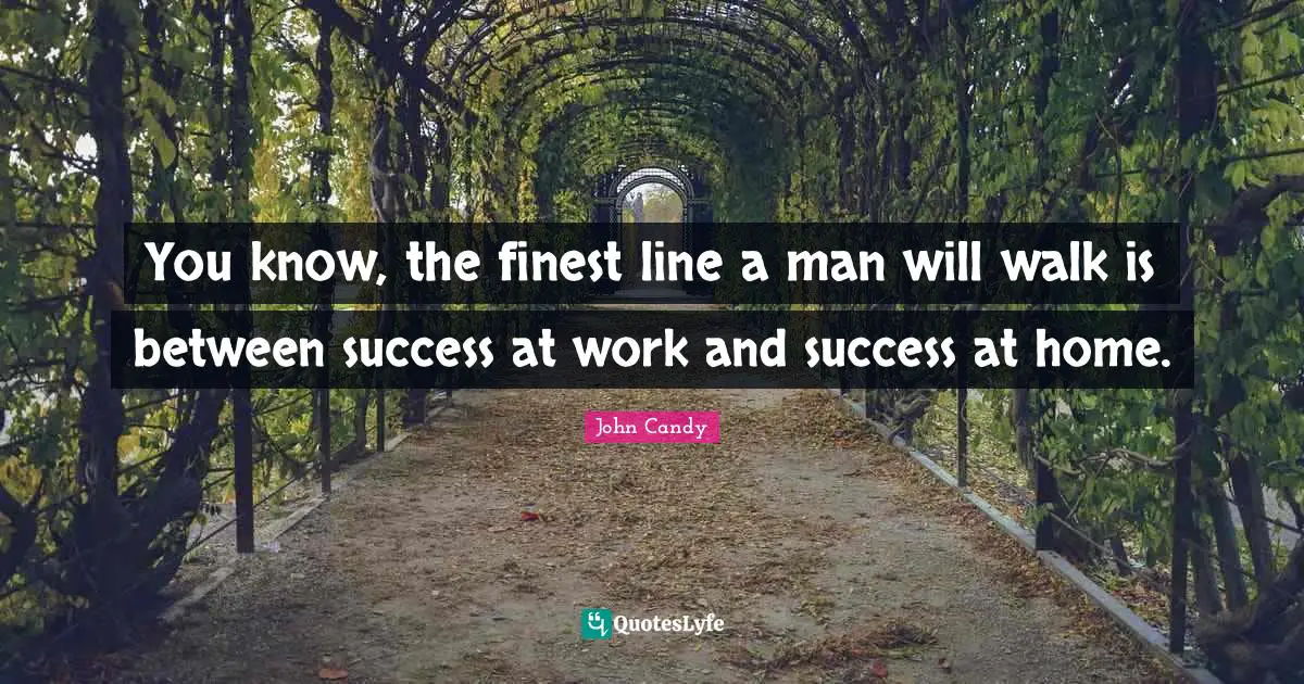 You know, the finest line a man will walk is between success at work and success at home.
