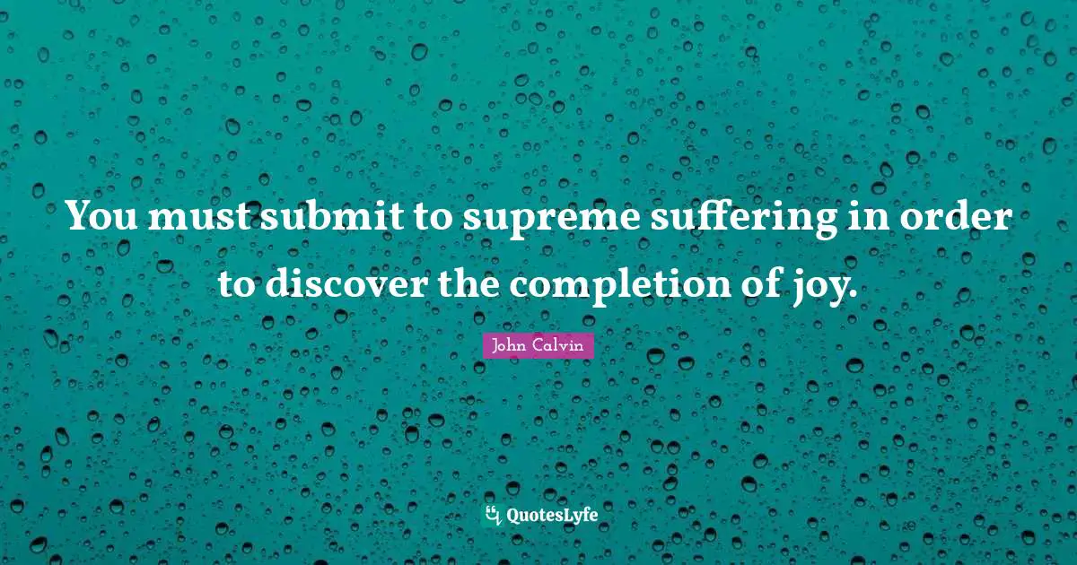 John Calvin Quotes: "You must submit to supreme suffering in order to discover the completion of joy."