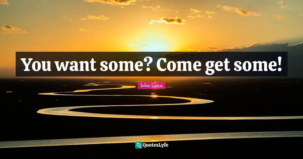 You want some? Come get some!