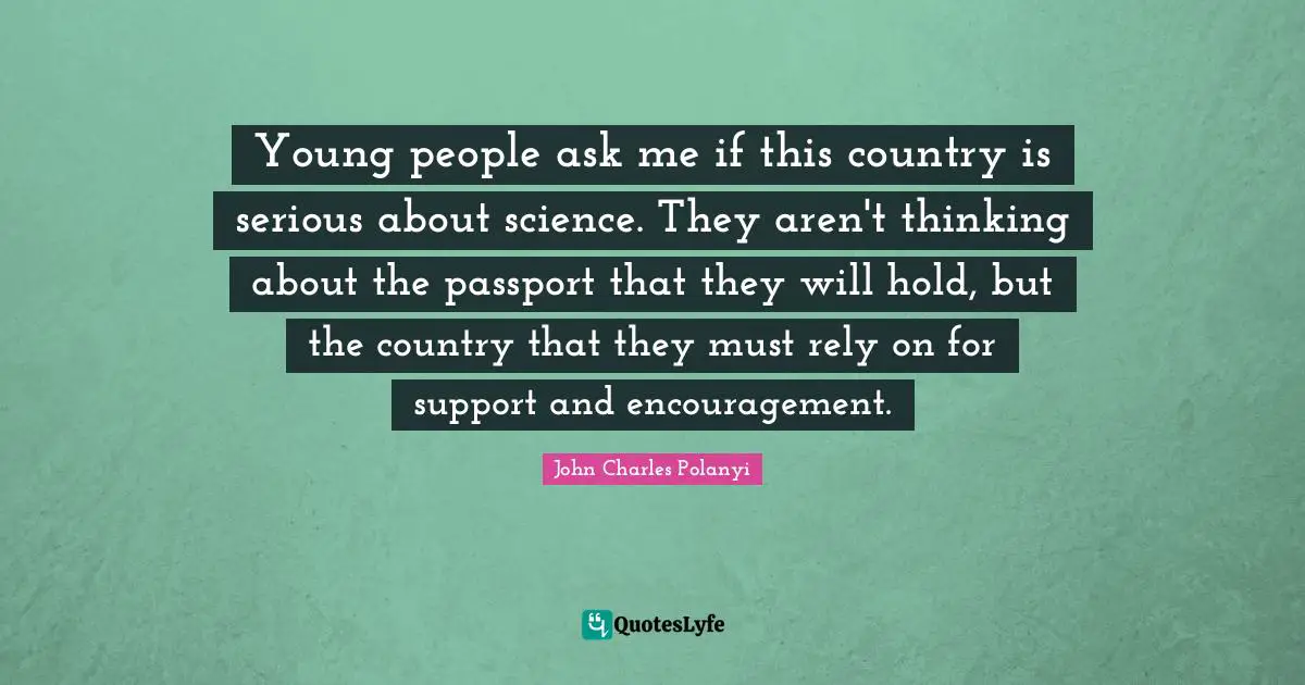 John Charles Polanyi Quotes: "Young people ask me if this country is serious about science. They aren't thinking about the passport that they will hold, but the country that they must rely on for support and encouragement."
