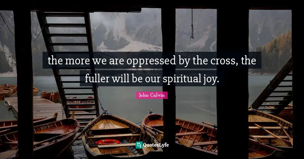 the more we are oppressed by the cross, the fuller will be our spiritual joy.