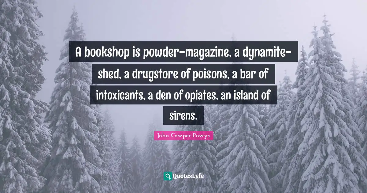 John Cowper Powys Quotes: "A bookshop is powder-magazine, a dynamite-shed, a drugstore of poisons, a bar of intoxicants, a den of opiates, an island of sirens."