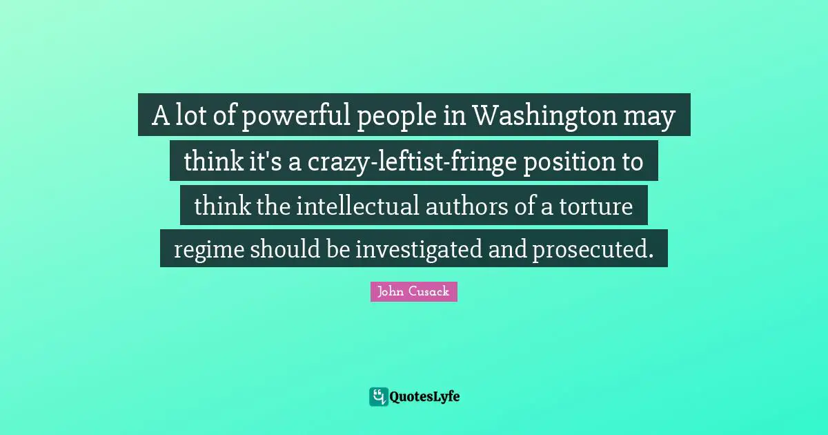 A lot of powerful people in Washington may think it's a crazy-leftist-fringe position to think the intellectual authors of a torture regime should be investigated and prosecuted.