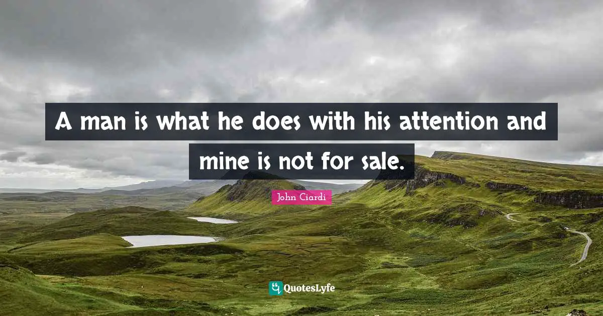 A man is what he does with his attention and mine is not for sale.