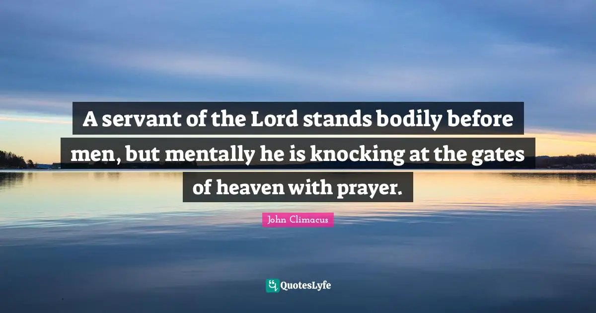 A servant of the Lord stands bodily before men, but mentally he is knocking at the gates of heaven with prayer.