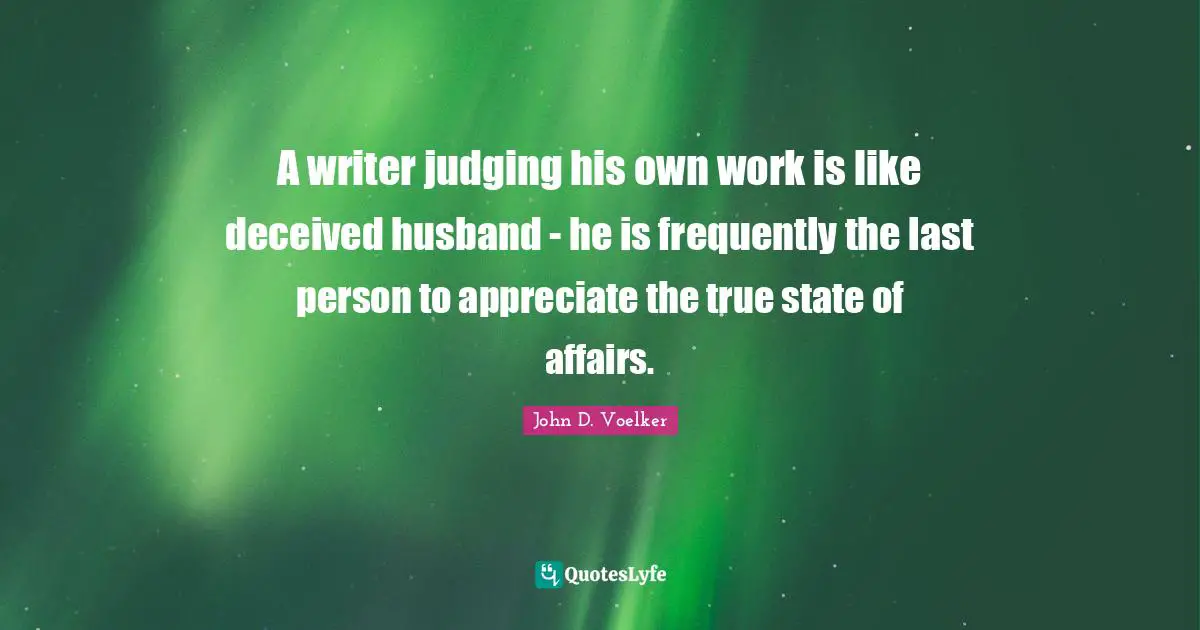 A writer judging his own work is like deceived husband - he is frequently the last person to appreciate the true state of affairs.