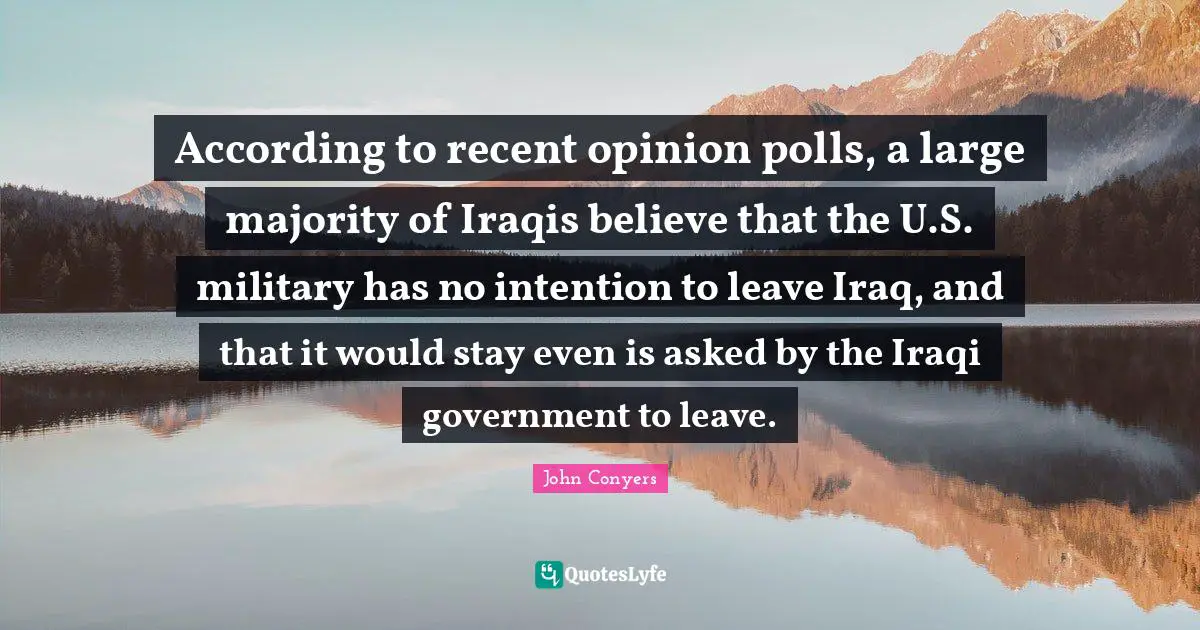 Polls Quotes: "According to recent opinion polls, a large majority of Iraqis believe that the U.S. military has no intention to leave Iraq, and that it would stay even is asked by the Iraqi government to leave."