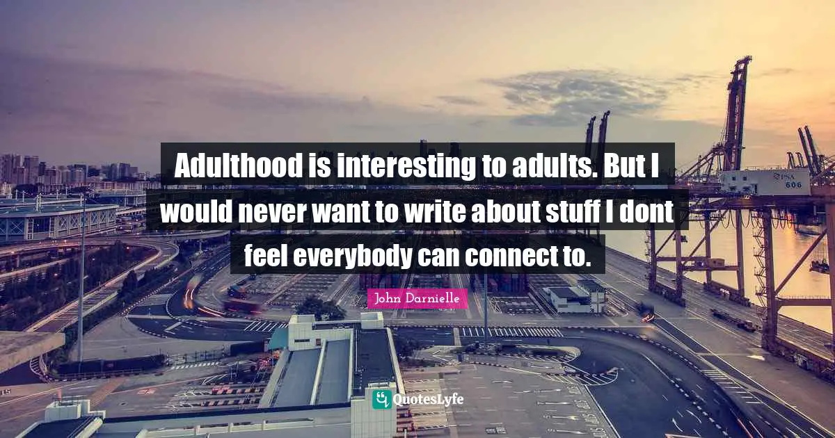 Adulthood is interesting to adults. But I would never want to write about stuff I dont feel everybody can connect to.