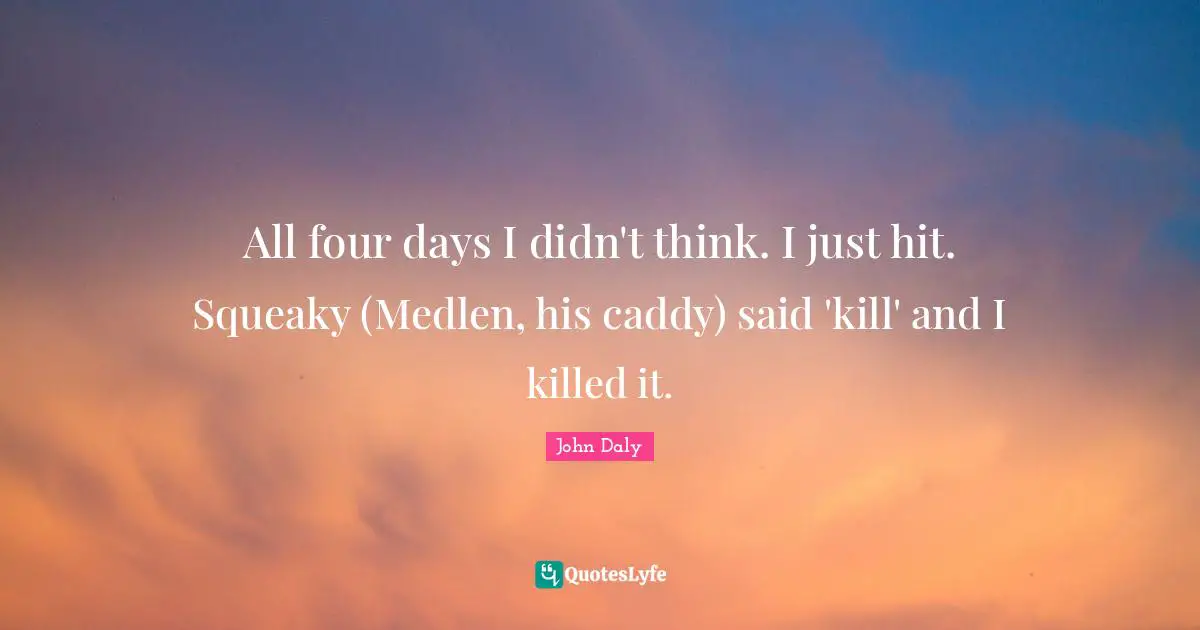 All four days I didn't think. I just hit. Squeaky (Medlen, his caddy) said 'kill' and I killed it.
