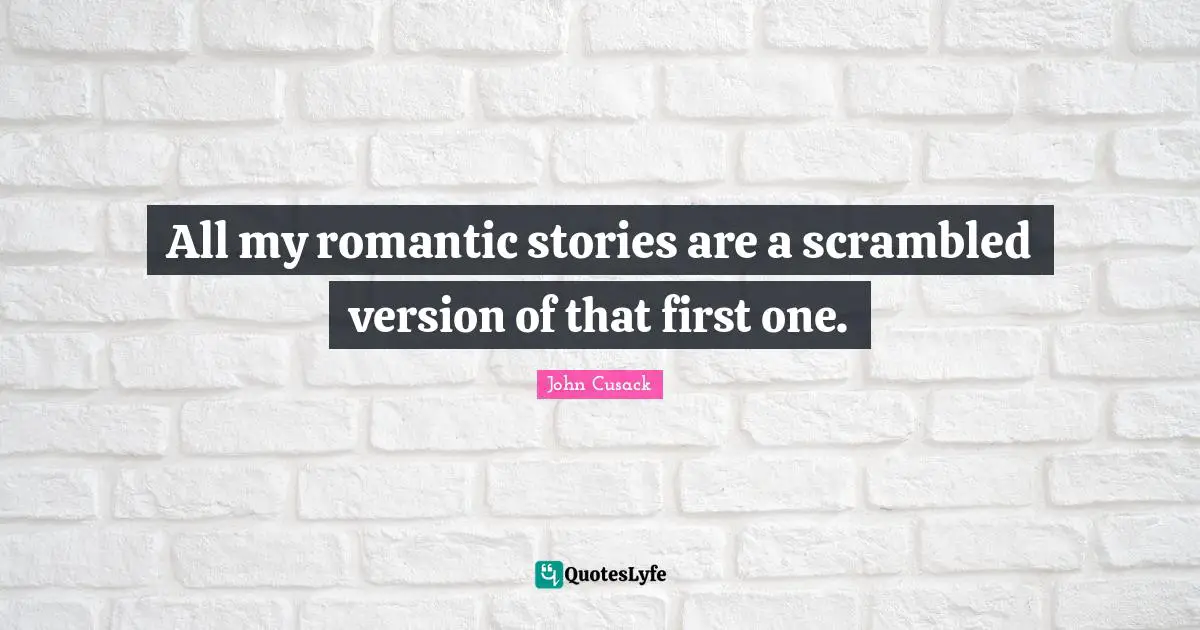 All my romantic stories are a scrambled version of that first one.