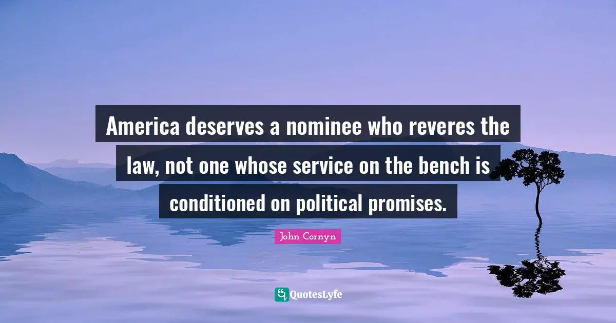 John Cornyn Quotes: "America deserves a nominee who reveres the law, not one whose service on the bench is conditioned on political promises."