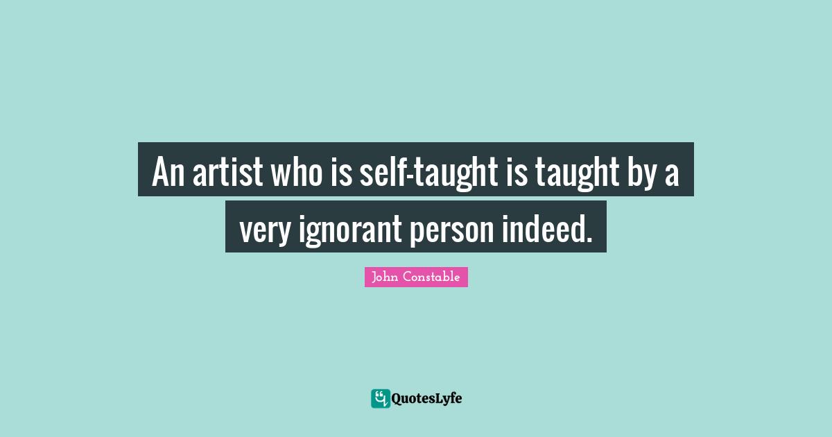 An artist who is self-taught is taught by a very ignorant person indeed.