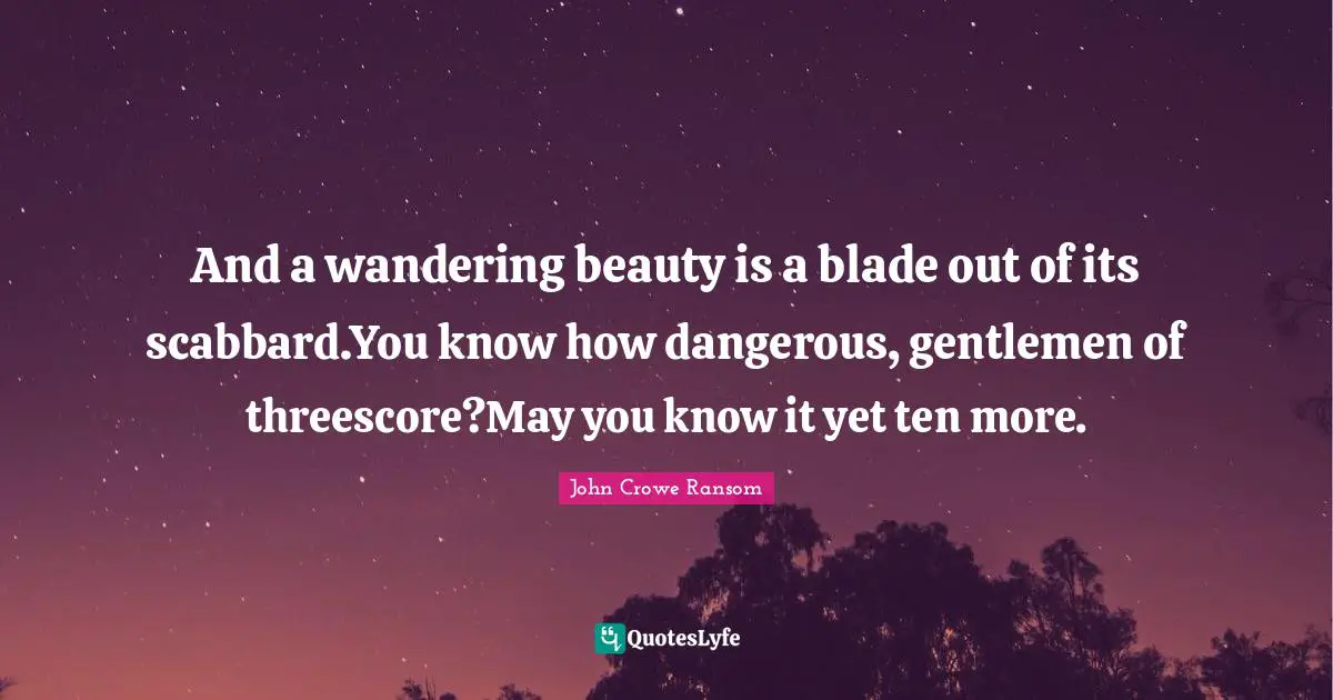 And a wandering beauty is a blade out of its scabbard.You know how dangerous, gentlemen of threescore?May you know it yet ten more.