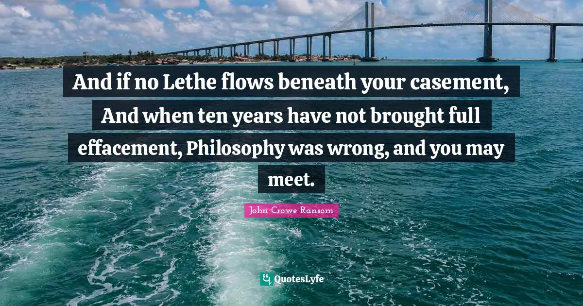 Lethe Quotes: "And if no Lethe flows beneath your casement, And when ten years have not brought full effacement, Philosophy was wrong, and you may meet."