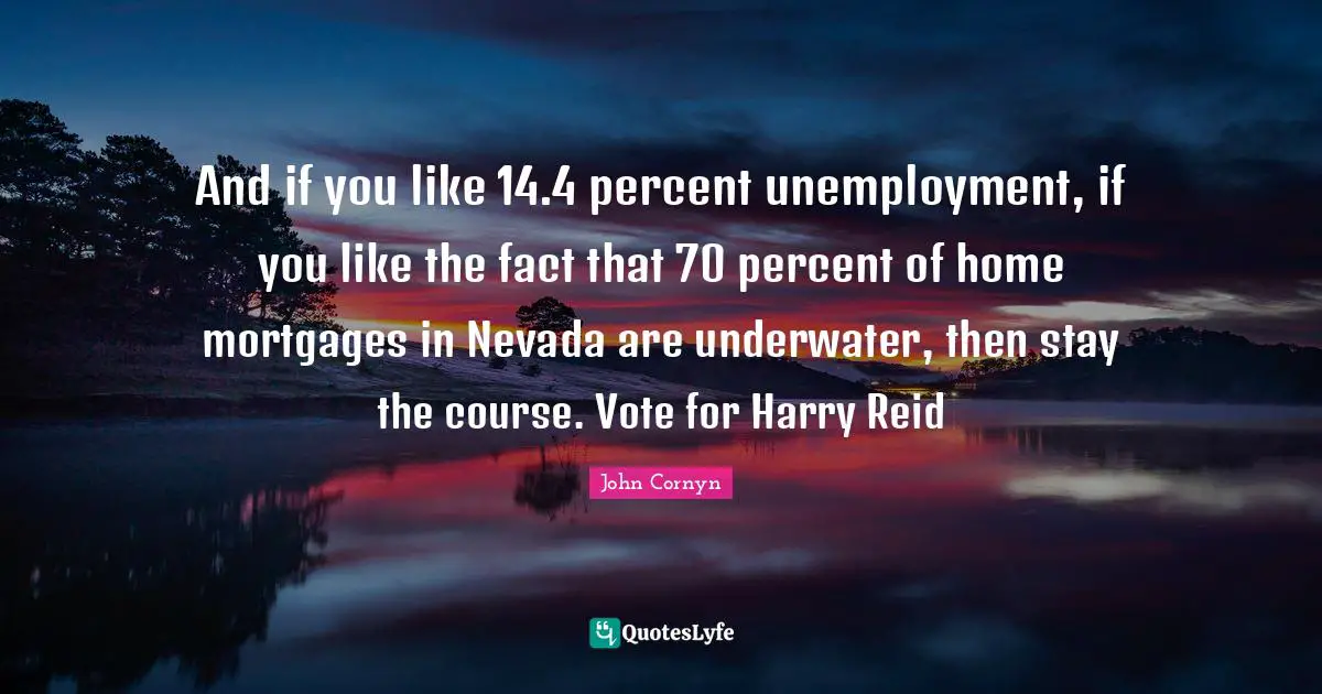 Vote Quotes: "And if you like 14.4 percent unemployment, if you like the fact that 70 percent of home mortgages in Nevada are underwater, then stay the course. Vote for Harry Reid"