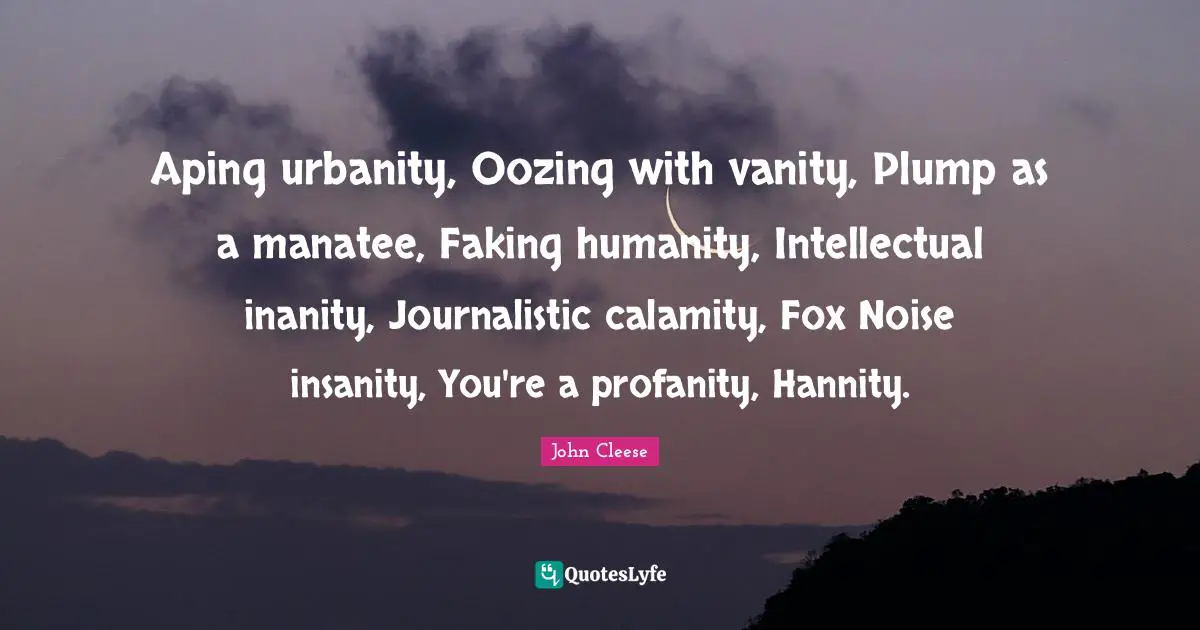 Calamity Quotes: "Aping urbanity, Oozing with vanity, Plump as a manatee, Faking humanity, Intellectual inanity, Journalistic calamity, Fox Noise insanity, You're a profanity, Hannity."