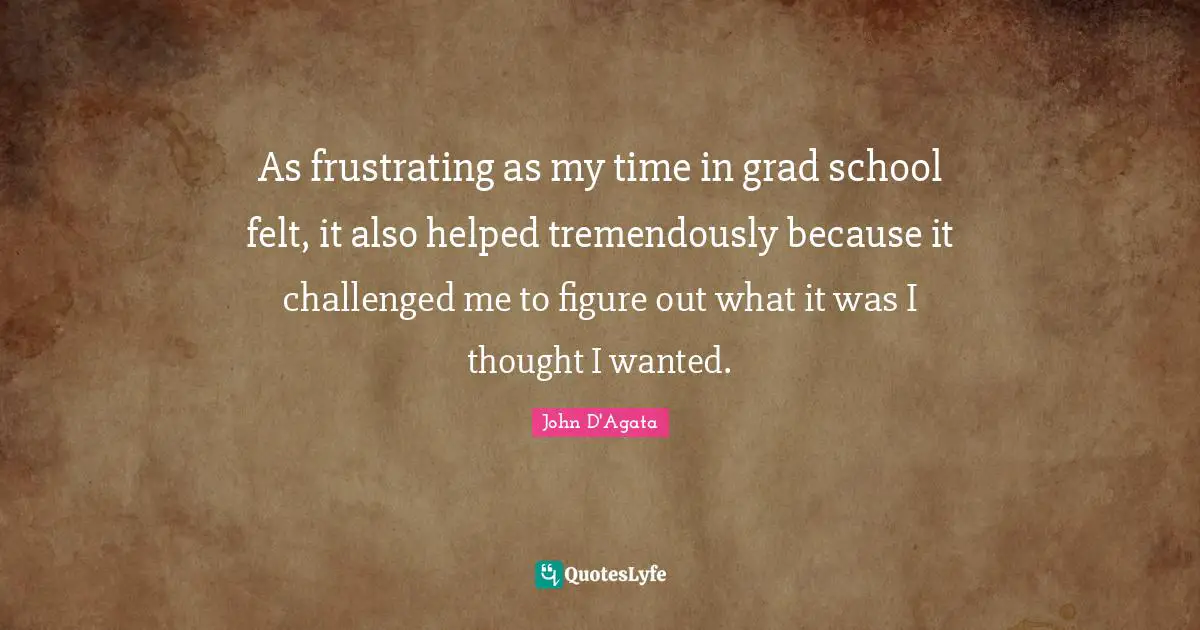 As frustrating as my time in grad school felt, it also helped tremendously because it challenged me to figure out what it was I thought I wanted.