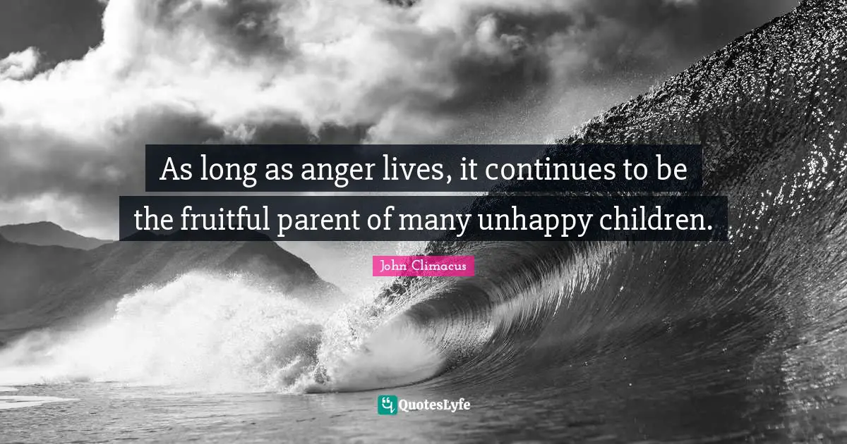 As long as anger lives, it continues to be the fruitful parent of many unhappy children.
