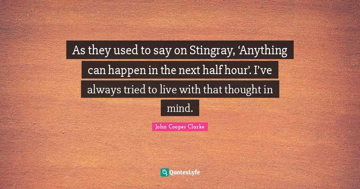 Half Used Quotes: "As they used to say on Stingray, ‘Anything can happen in the next half hour’. I’ve always tried to live with that thought in mind."