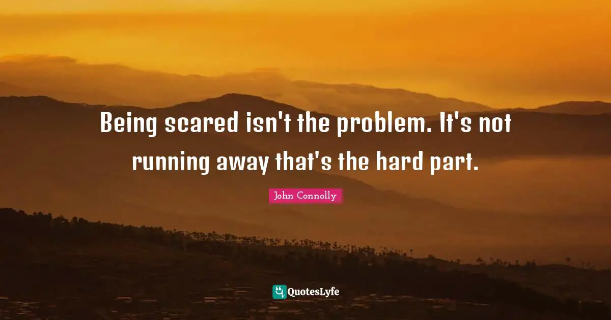 Being scared isn't the problem. It's not running away that's the hard part.