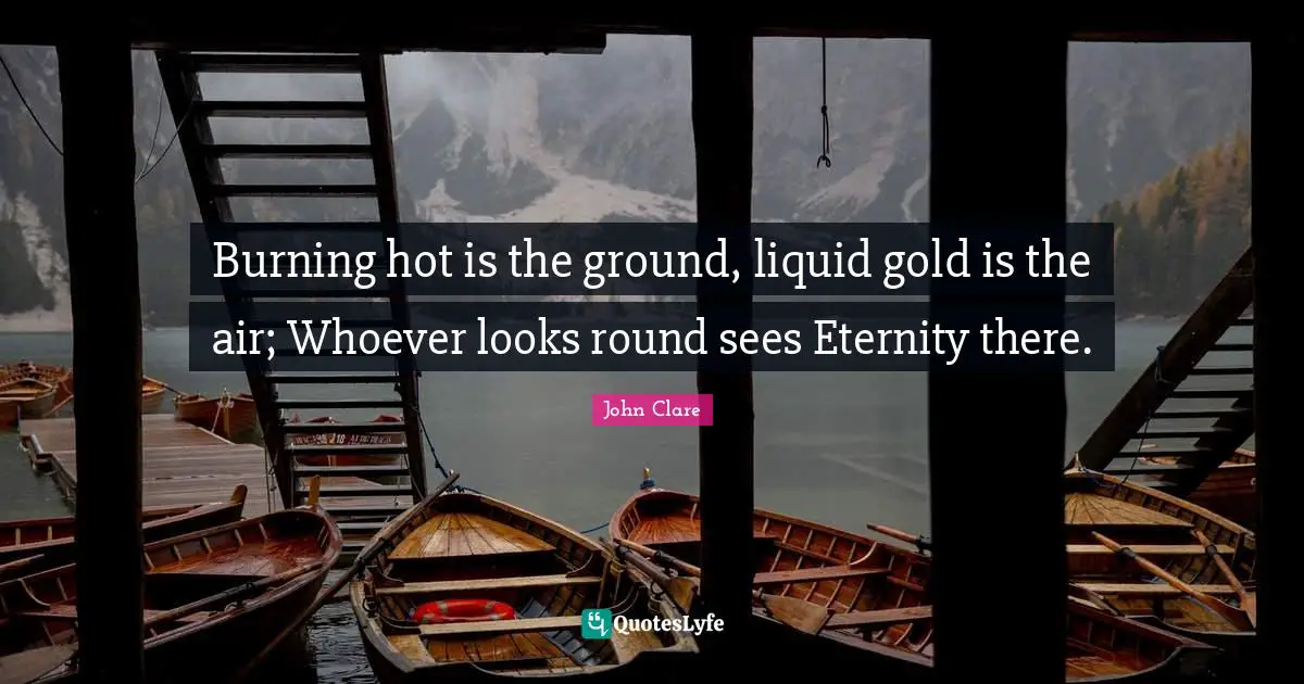 Liquid Quotes: "Burning hot is the ground, liquid gold is the air; Whoever looks round sees Eternity there."