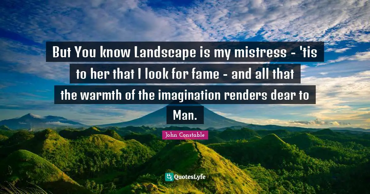 But You know Landscape is my mistress - 'tis to her that I look for fame - and all that the warmth of the imagination renders dear to Man.