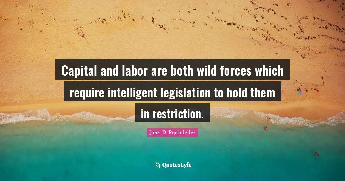Capital and labor are both wild forces which require intelligent legislation to hold them in restriction.