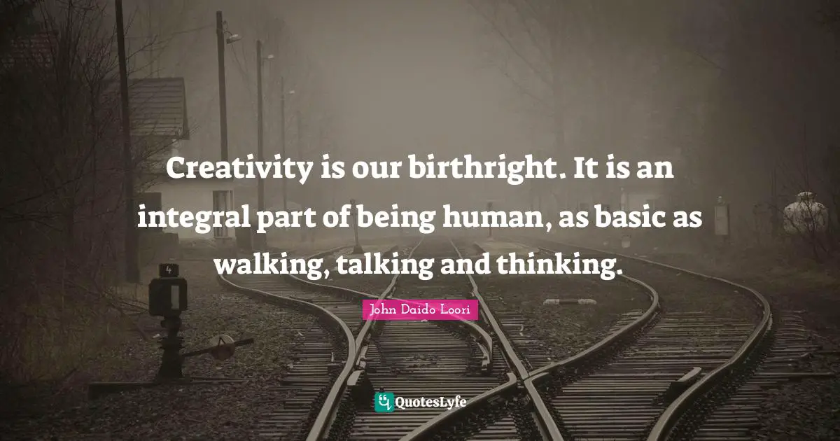 Creativity is our birthright. It is an integral part of being human, as basic as walking, talking and thinking.