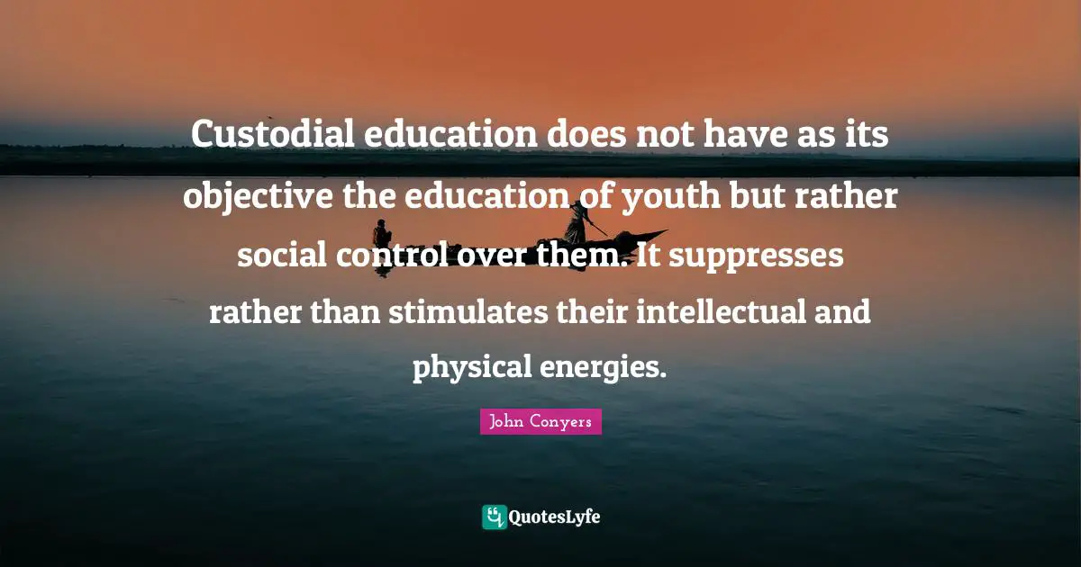 Custodial education does not have as its objective the education of youth but rather social control over them. It suppresses rather than stimulates their intellectual and physical energies.