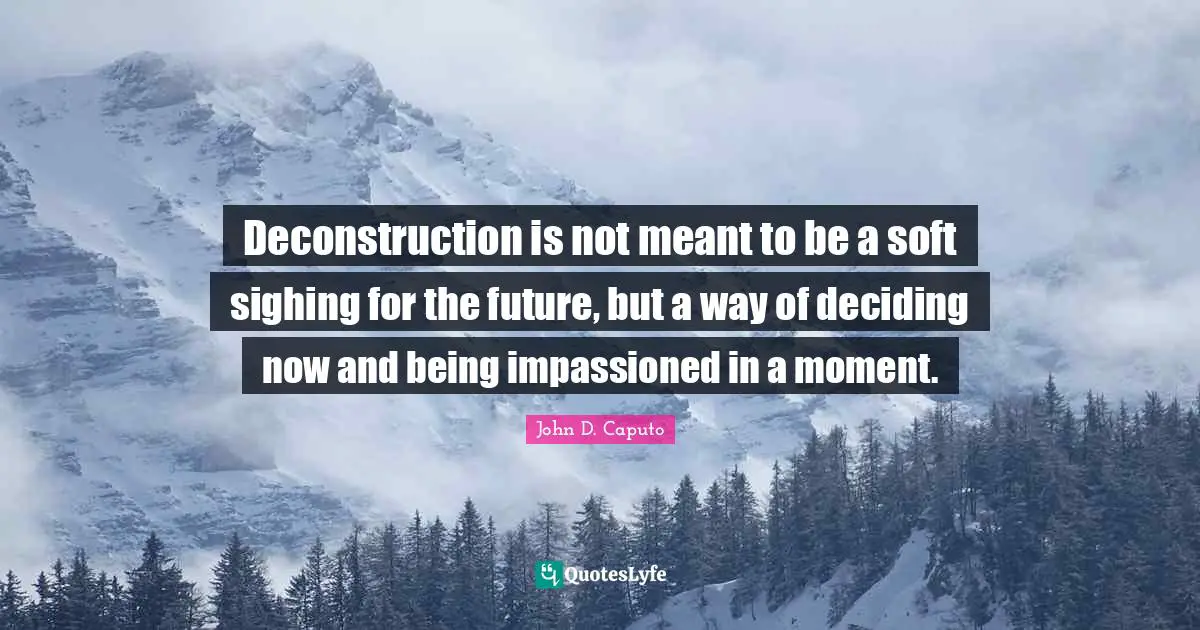 Deconstruction is not meant to be a soft sighing for the future, but a way of deciding now and being impassioned in a moment.