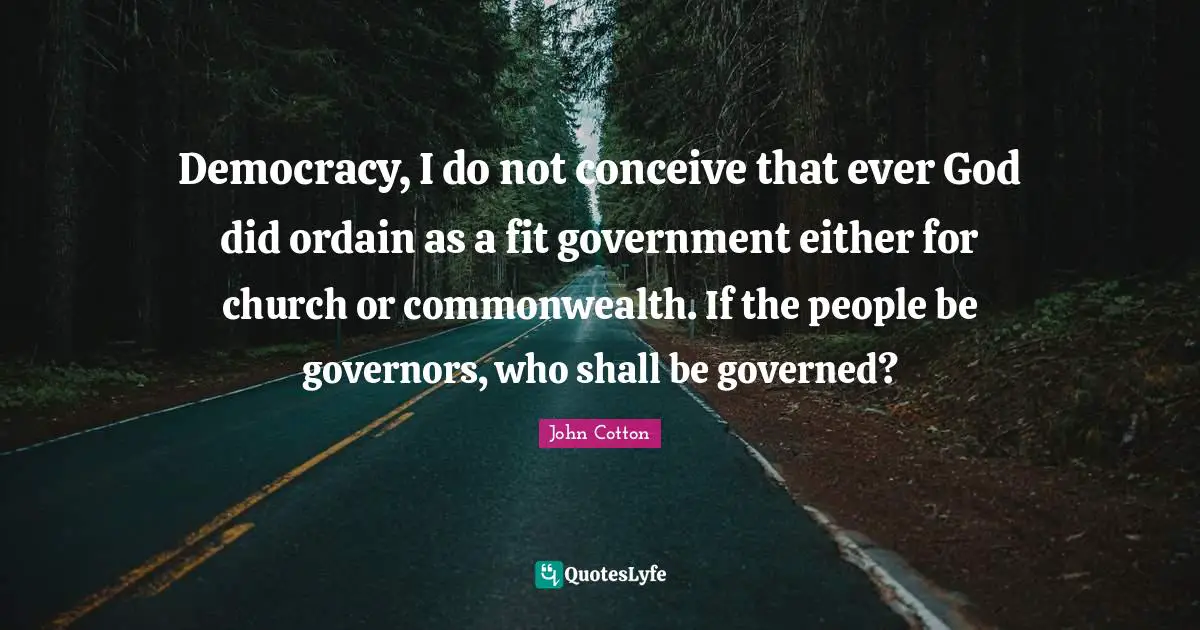 Democracy, I do not conceive that ever God did ordain as a fit government either for church or commonwealth. If the people be governors, who shall be governed?
