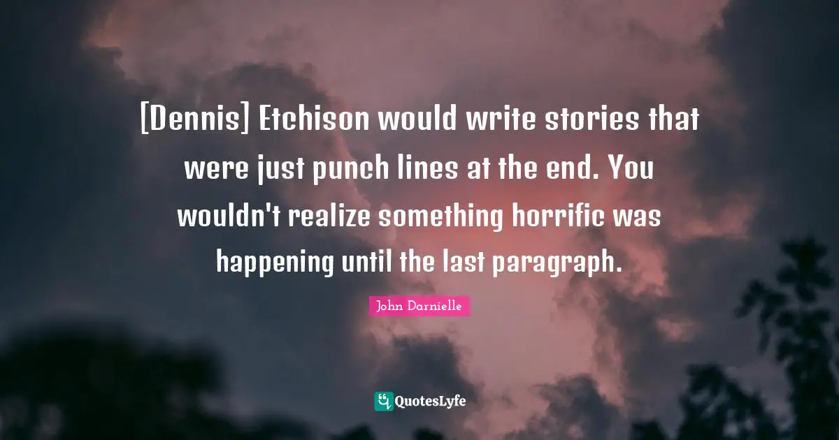 [Dennis] Etchison would write stories that were just punch lines at the end. You wouldn't realize something horrific was happening until the last paragraph.