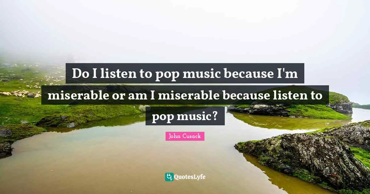 Do I listen to pop music because I'm miserable or am I miserable because listen to pop music?