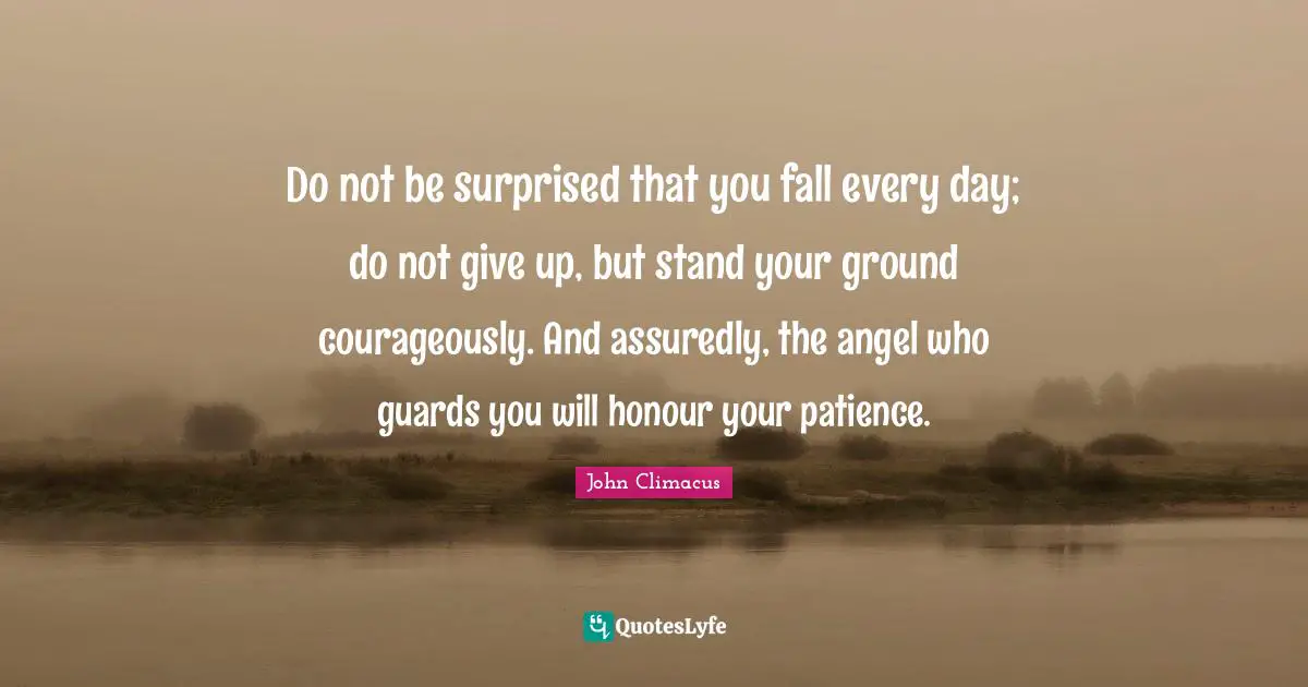Ground Quotes: "Do not be surprised that you fall every day; do not give up, but stand your ground courageously. And assuredly, the angel who guards you will honour your patience."