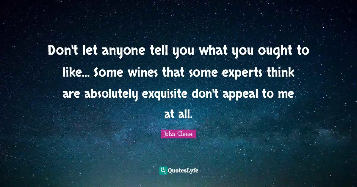 Don't let anyone tell you what you ought to like... Some wines that some experts think are absolutely exquisite don't appeal to me at all.