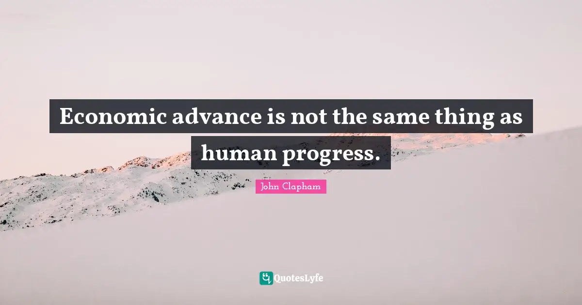 Economic advance is not the same thing as human progress.