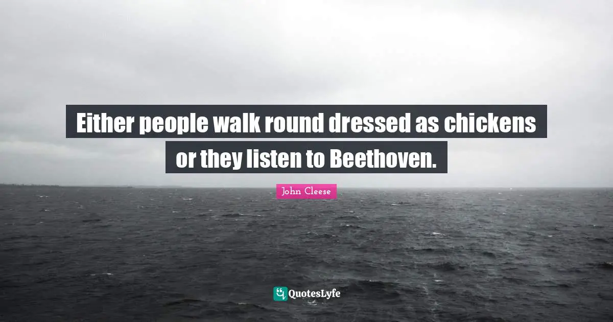 Either people walk round dressed as chickens or they listen to Beethoven.
