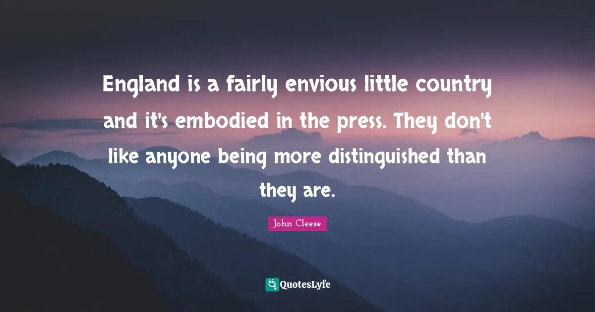 England is a fairly envious little country and it's embodied in the press. They don't like anyone being more distinguished than they are.