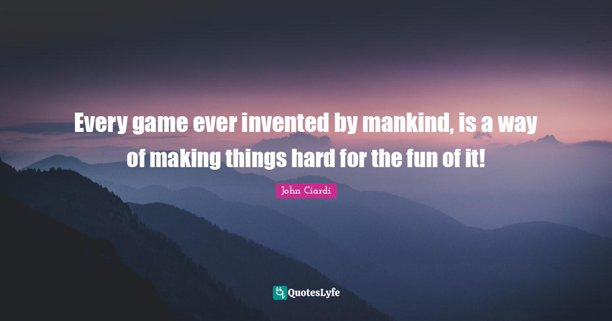 Every game ever invented by mankind, is a way of making things hard for the fun of it!