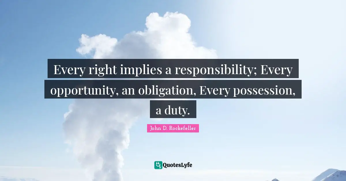 John D. Rockefeller Quotes: "Every right implies a responsibility; Every opportunity, an obligation, Every possession, a duty."