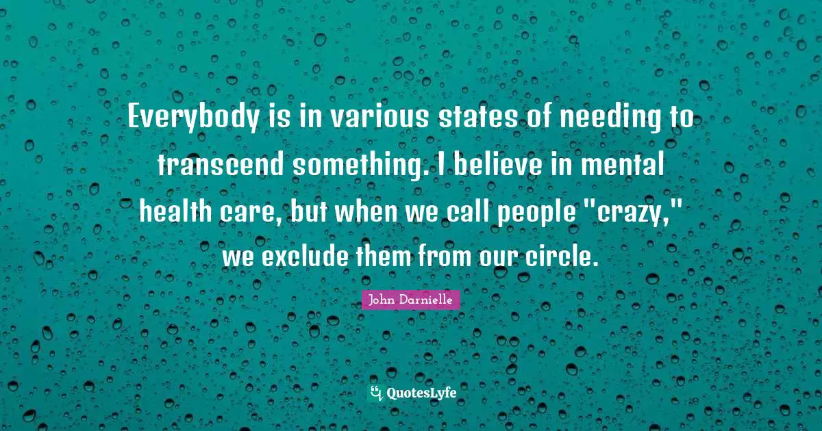 Everybody is in various states of needing to transcend something. I believe in mental health care, but when we call people "crazy," we exclude them from our circle.
