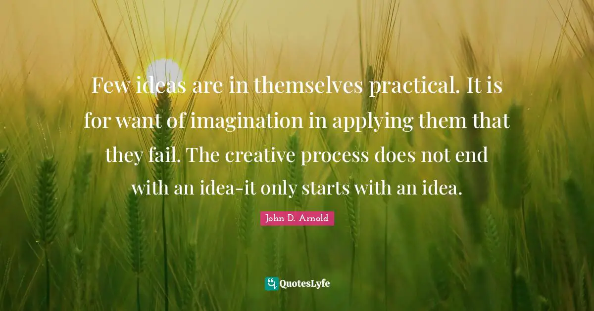 Few ideas are in themselves practical. It is for want of imagination in applying them that they fail. The creative process does not end with an idea-it only starts with an idea.