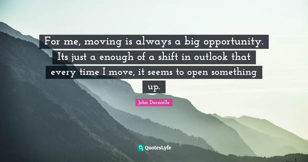 For me, moving is always a big opportunity. Its just a enough of a shift in outlook that every time I move, it seems to open something up.