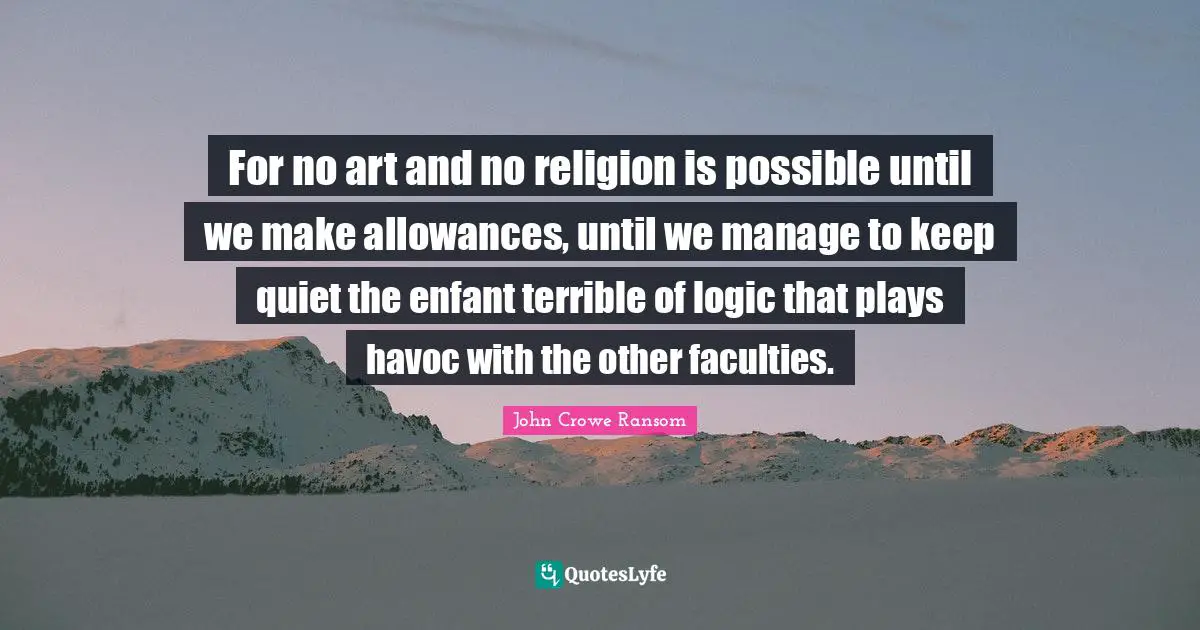 For no art and no religion is possible until we make allowances, until we manage to keep quiet the enfant terrible of logic that plays havoc with the other faculties.