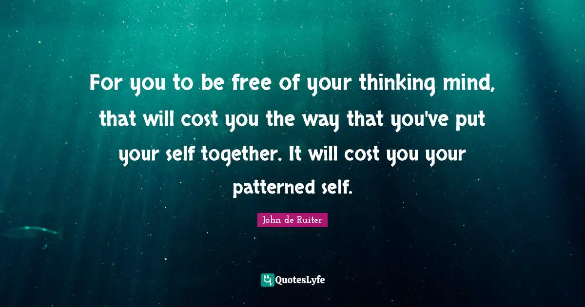 For you to be free of your thinking mind, that will cost you the way that you've put your self together. It will cost you your patterned self.