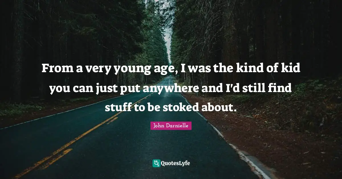 From a very young age, I was the kind of kid you can just put anywhere and I'd still find stuff to be stoked about.